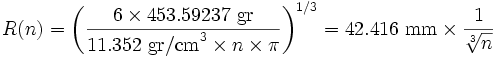 R(n) = \left(\frac{6 \times 453.59237~\mathrm{gr}}{11.352~\mathrm{gr/cm}^3 \times n \times \pi}\right)^{1/3} = 42.416~\mathrm{mm} \times \frac{1}{\sqrt[3]{n}}